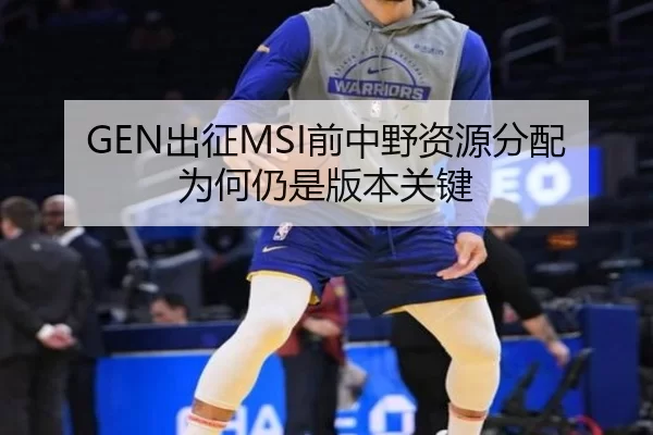 GEN出征MSI前中野资源分配为何仍是版本关键