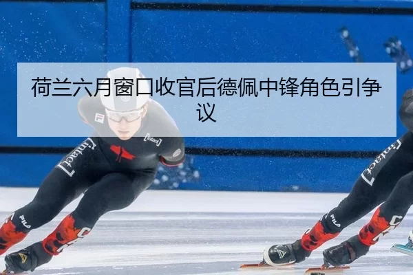 荷兰六月窗口收官后德佩中锋角色引争议