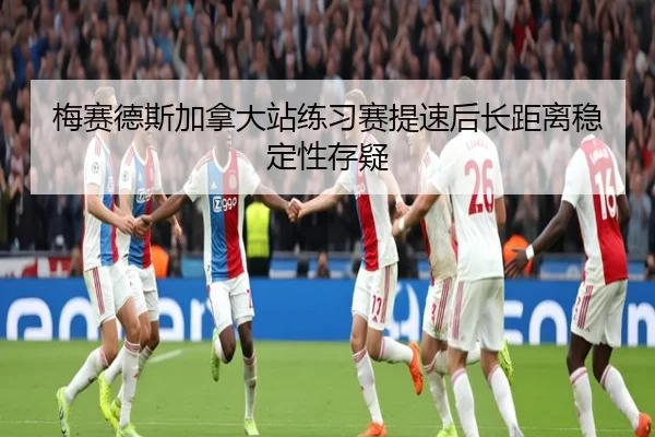 梅赛德斯加拿大站练习赛提速后长距离稳定性存疑